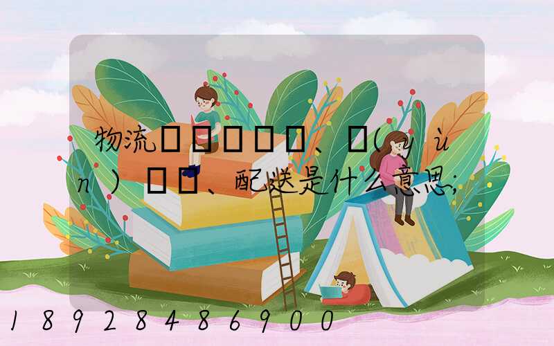 物流、運(yùn)輸、配送是什么意思